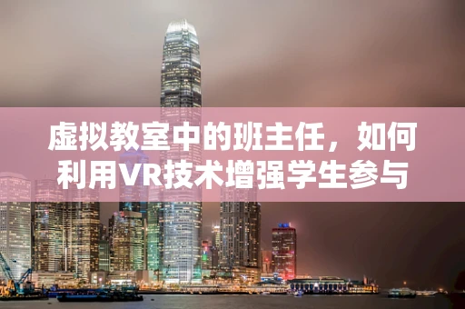 虚拟教室中的班主任，如何利用VR技术增强学生参与感与学习成效？