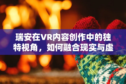 瑞安在VR内容创作中的独特视角，如何融合现实与虚拟的边界？