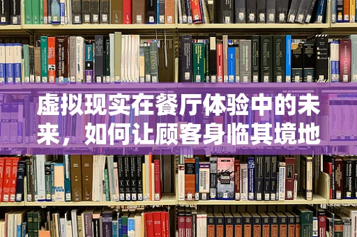 虚拟现实在餐厅体验中的未来，如何让顾客身临其境地享受美食之旅？