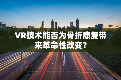 VR技术能否为骨折康复带来革命性改变？