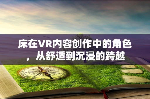 床在VR内容创作中的角色，从舒适到沉浸的跨越