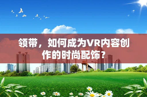 领带，如何成为VR内容创作的时尚配饰？