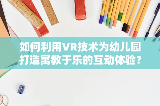 如何利用VR技术为幼儿园打造寓教于乐的互动体验？