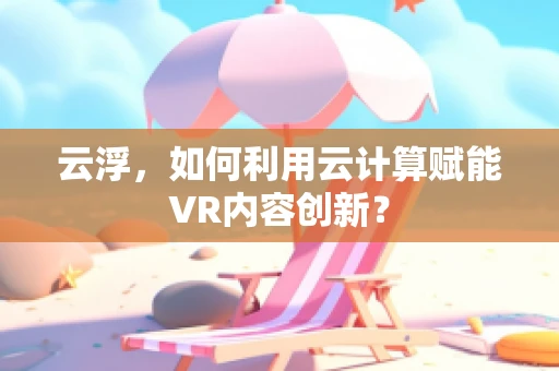 云浮，如何利用云计算赋能VR内容创新？