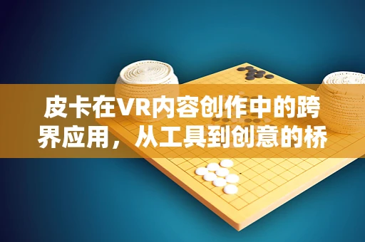 皮卡在VR内容创作中的跨界应用，从工具到创意的桥梁