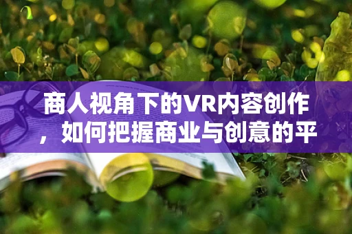 商人视角下的VR内容创作，如何把握商业与创意的平衡？