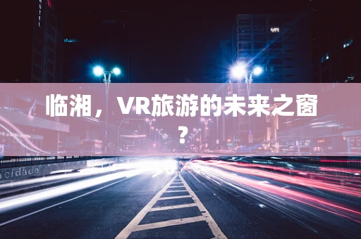 临湘，VR旅游的未来之窗？