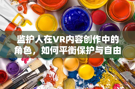 监护人在VR内容创作中的角色，如何平衡保护与自由？