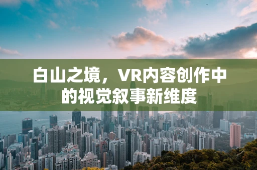 白山之境，VR内容创作中的视觉叙事新维度