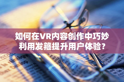 如何在VR内容创作中巧妙利用发箍提升用户体验？