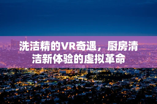 洗洁精的VR奇遇，厨房清洁新体验的虚拟革命