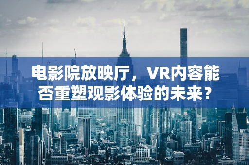 电影院放映厅，VR内容能否重塑观影体验的未来？