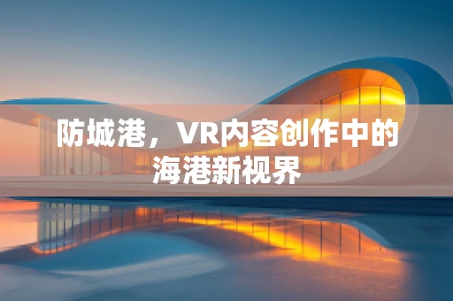 防城港，VR内容创作中的海港新视界