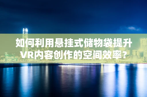 如何利用悬挂式储物袋提升VR内容创作的空间效率？