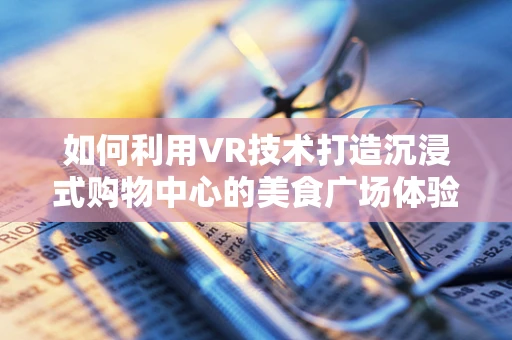 如何利用VR技术打造沉浸式购物中心的美食广场体验？