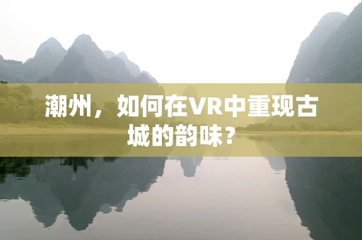 潮州，如何在VR中重现古城的韵味？