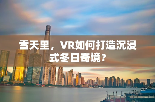 雪天里，VR如何打造沉浸式冬日奇境？