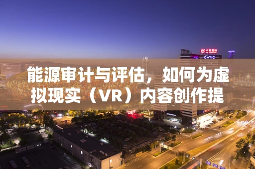 能源审计与评估，如何为虚拟现实（VR）内容创作提供绿色动力？