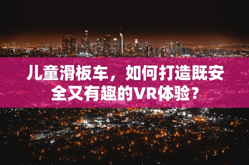 儿童滑板车，如何打造既安全又有趣的VR体验？