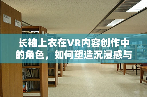 长袖上衣在VR内容创作中的角色，如何塑造沉浸感与角色个性？