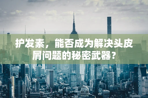 护发素，能否成为解决头皮屑问题的秘密武器？