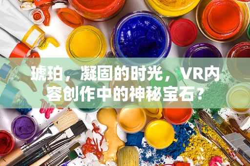 琥珀，凝固的时光，VR内容创作中的神秘宝石？