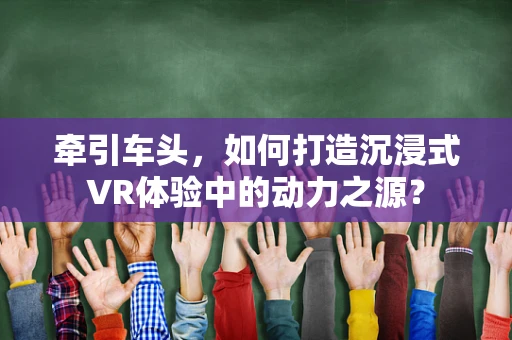 牵引车头，如何打造沉浸式VR体验中的动力之源？