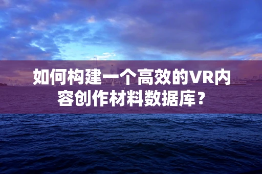 如何构建一个高效的VR内容创作材料数据库？