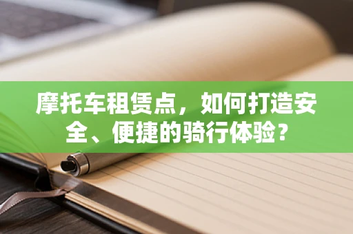 摩托车租赁点，如何打造安全、便捷的骑行体验？