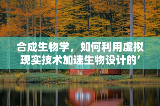 合成生物学，如何利用虚拟现实技术加速生物设计的‘实验室’？