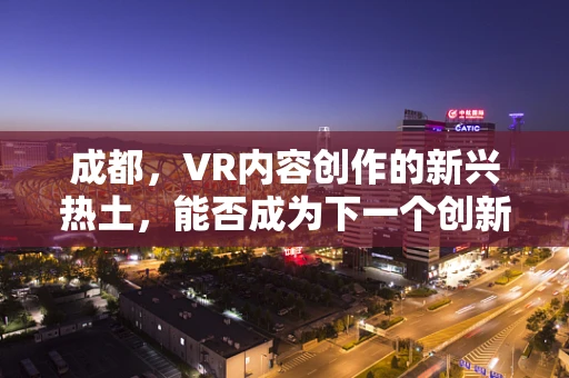 成都，VR内容创作的新兴热土，能否成为下一个创新高地？