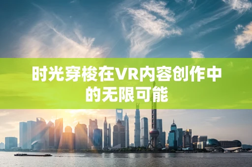 时光穿梭在VR内容创作中的无限可能