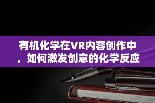 有机化学在VR内容创作中，如何激发创意的化学反应？