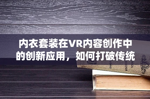 内衣套装在VR内容创作中的创新应用，如何打破传统界限？