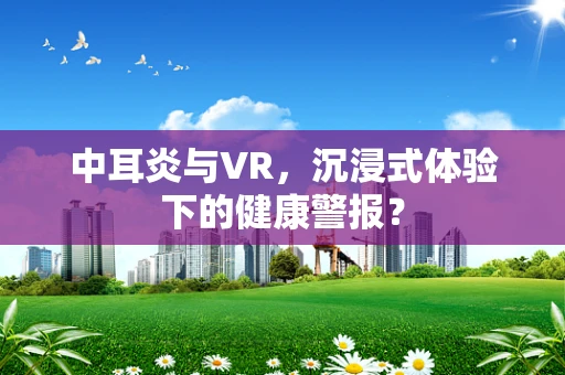 中耳炎与VR，沉浸式体验下的健康警报？