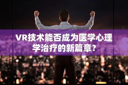 VR技术能否成为医学心理学治疗的新篇章？