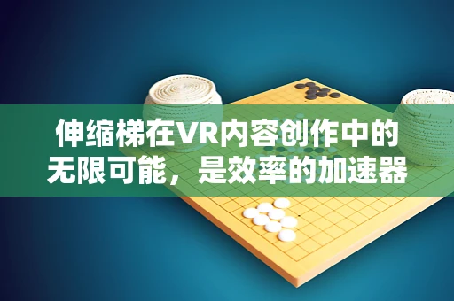 伸缩梯在VR内容创作中的无限可能，是效率的加速器还是创意的绊脚石？