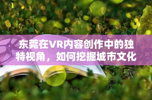 东莞在VR内容创作中的独特视角，如何挖掘城市文化与现代科技的融合？