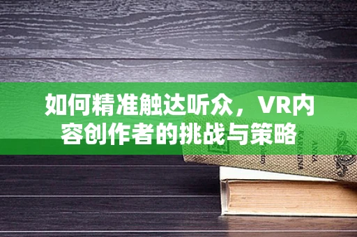 如何精准触达听众，VR内容创作者的挑战与策略