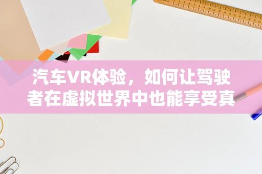 汽车VR体验，如何让驾驶者在虚拟世界中也能享受真实驾驶的乐趣？