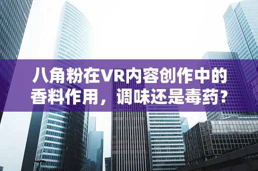 八角粉在VR内容创作中的香料作用，调味还是毒药？