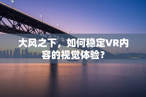 大风之下，如何稳定VR内容的视觉体验？