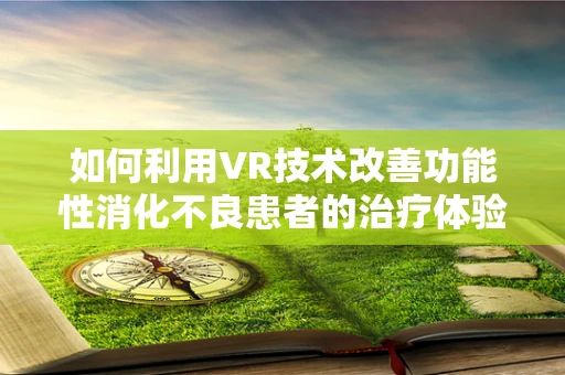 如何利用VR技术改善功能性消化不良患者的治疗体验？