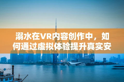 溺水在VR内容创作中，如何通过虚拟体验提升真实安全意识？