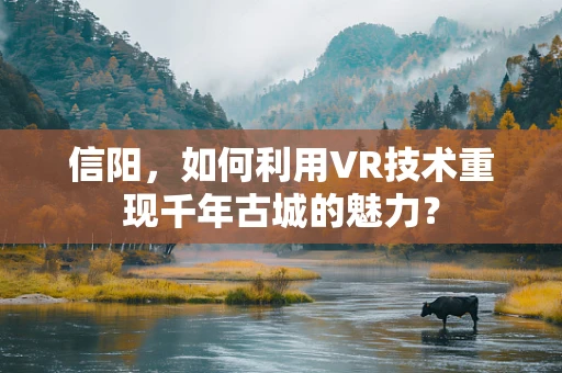 信阳，如何利用VR技术重现千年古城的魅力？