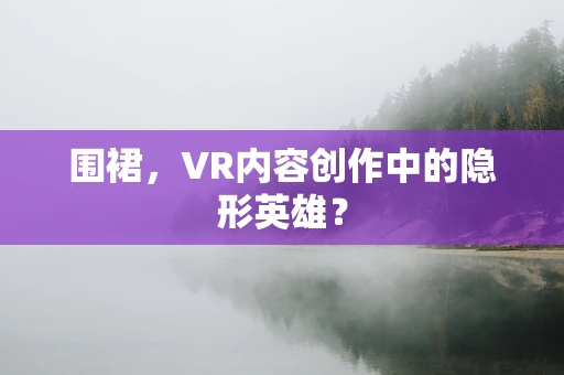 围裙，VR内容创作中的隐形英雄？