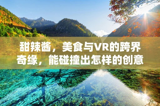 甜辣酱，美食与VR的跨界奇缘，能碰撞出怎样的创意火花？