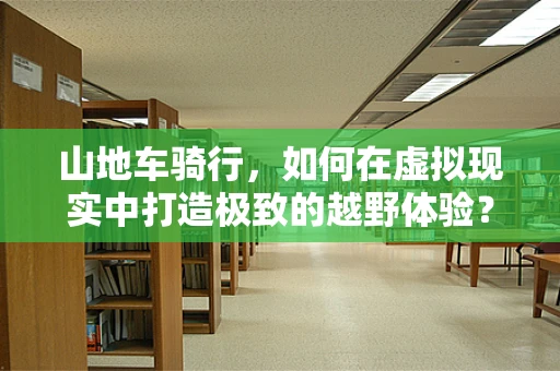 山地车骑行，如何在虚拟现实中打造极致的越野体验？