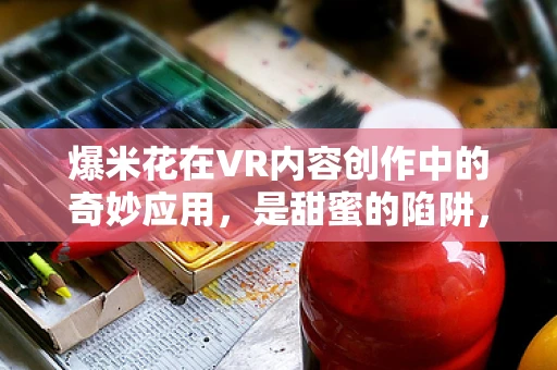 爆米花在VR内容创作中的奇妙应用，是甜蜜的陷阱，还是创意的火花？