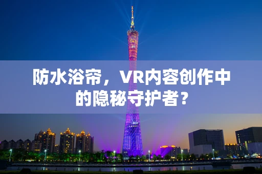 防水浴帘，VR内容创作中的隐秘守护者？